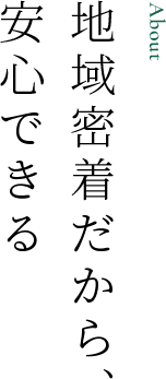 地域密着だから、安心できる